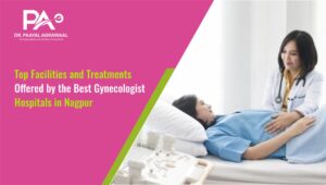 Top Facilities and Treatments Offered by the Best Gynecologist Hospitals in Nagpur